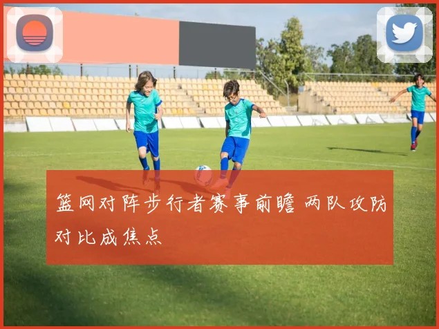 篮网对阵步行者赛事前瞻 两队攻防对比成焦点