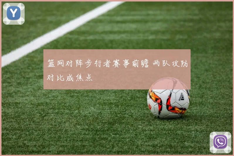 篮网对阵步行者赛事前瞻 两队攻防对比成焦点
