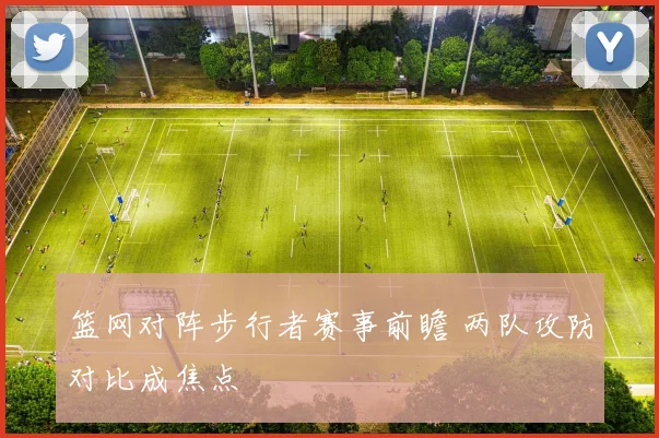 篮网对阵步行者赛事前瞻 两队攻防对比成焦点