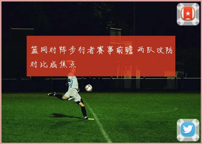 篮网对阵步行者赛事前瞻 两队攻防对比成焦点