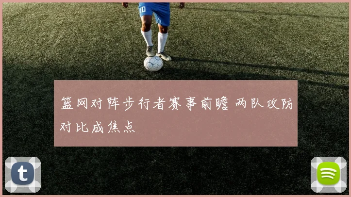篮网对阵步行者赛事前瞻 两队攻防对比成焦点
