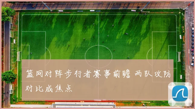 篮网对阵步行者赛事前瞻 两队攻防对比成焦点