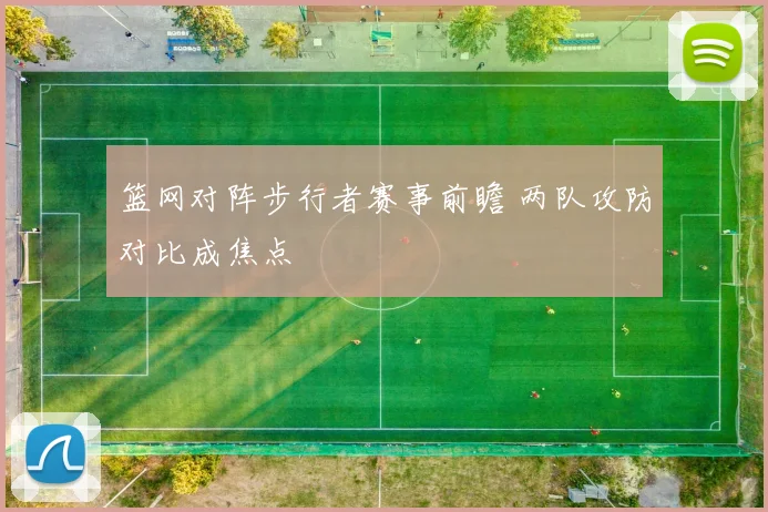 篮网对阵步行者赛事前瞻 两队攻防对比成焦点