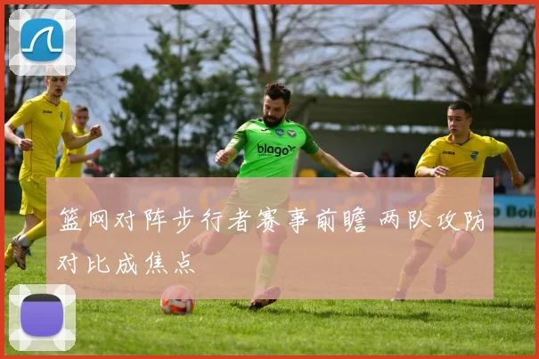 篮网对阵步行者赛事前瞻 两队攻防对比成焦点