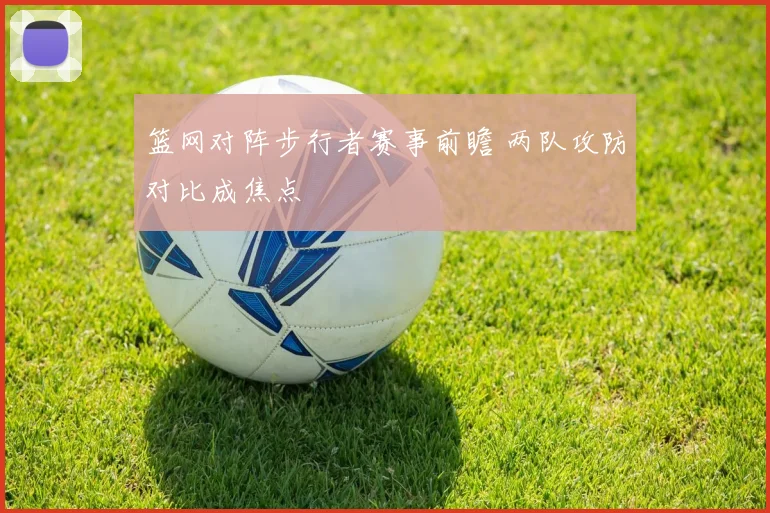 篮网对阵步行者赛事前瞻 两队攻防对比成焦点