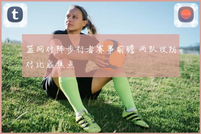 篮网对阵步行者赛事前瞻 两队攻防对比成焦点