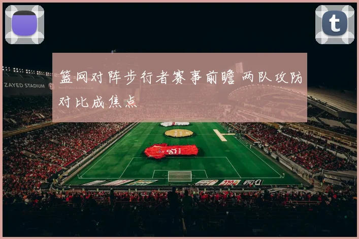 篮网对阵步行者赛事前瞻 两队攻防对比成焦点