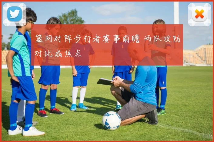 篮网对阵步行者赛事前瞻 两队攻防对比成焦点