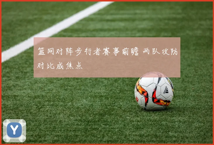 篮网对阵步行者赛事前瞻 两队攻防对比成焦点