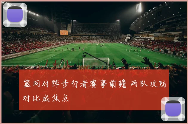 篮网对阵步行者赛事前瞻 两队攻防对比成焦点