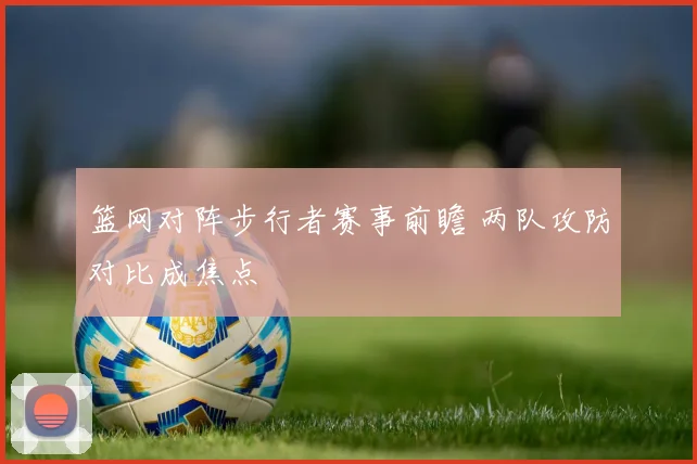 篮网对阵步行者赛事前瞻 两队攻防对比成焦点