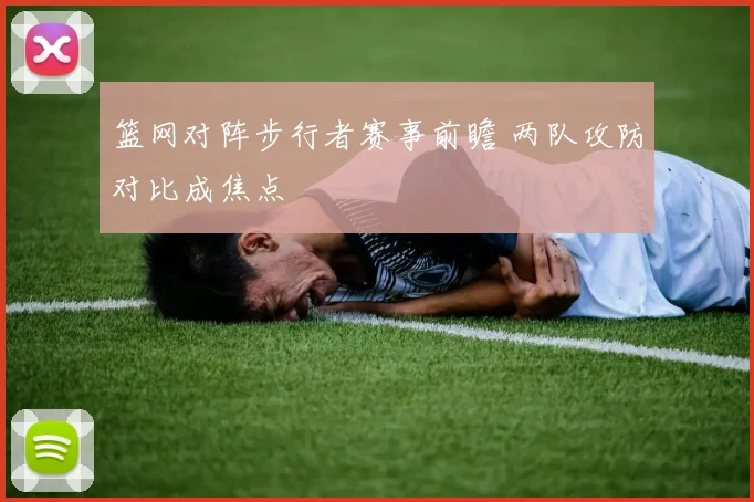 篮网对阵步行者赛事前瞻 两队攻防对比成焦点