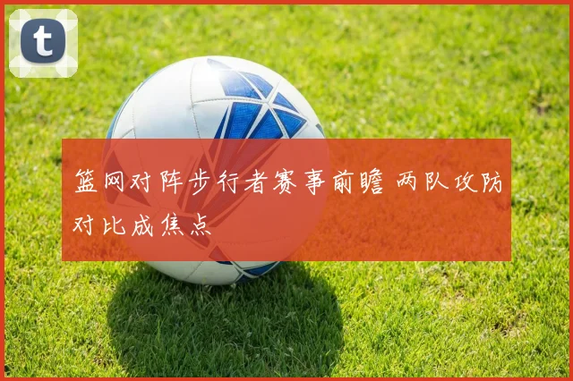 篮网对阵步行者赛事前瞻 两队攻防对比成焦点