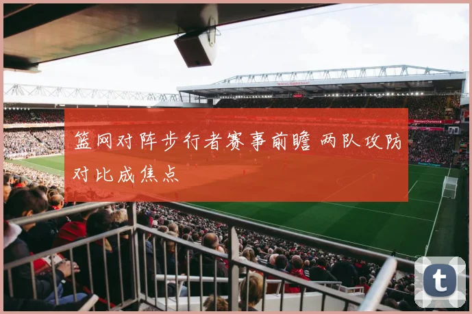 篮网对阵步行者赛事前瞻 两队攻防对比成焦点