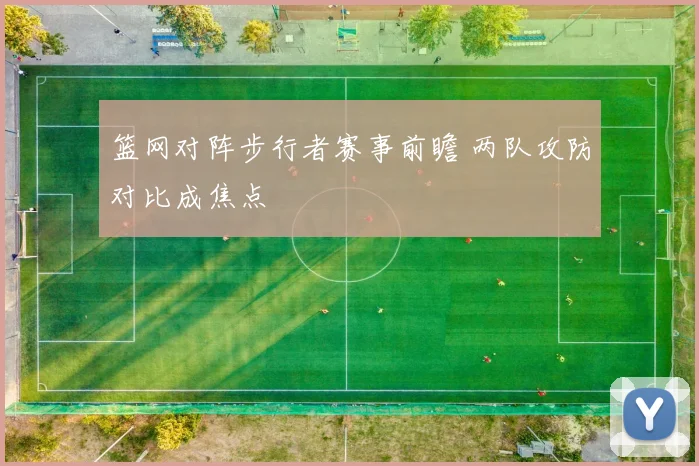 篮网对阵步行者赛事前瞻 两队攻防对比成焦点