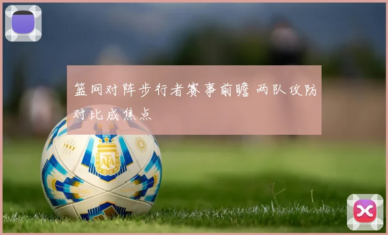 篮网对阵步行者赛事前瞻 两队攻防对比成焦点