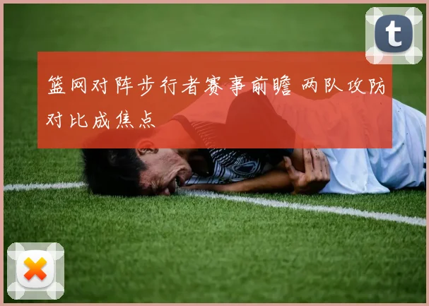 篮网对阵步行者赛事前瞻 两队攻防对比成焦点