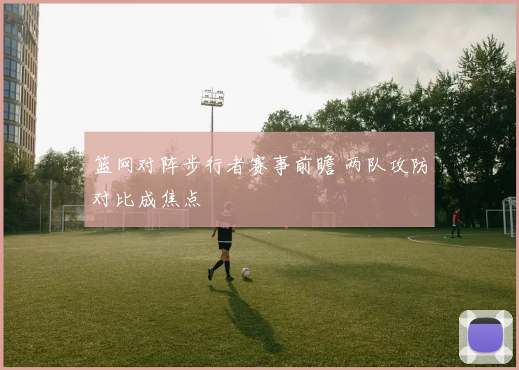 篮网对阵步行者赛事前瞻 两队攻防对比成焦点