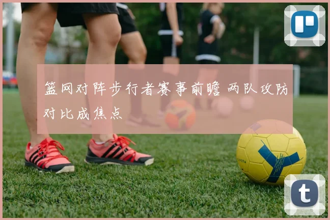 篮网对阵步行者赛事前瞻 两队攻防对比成焦点