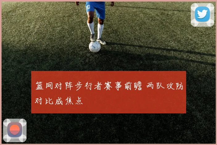 篮网对阵步行者赛事前瞻 两队攻防对比成焦点