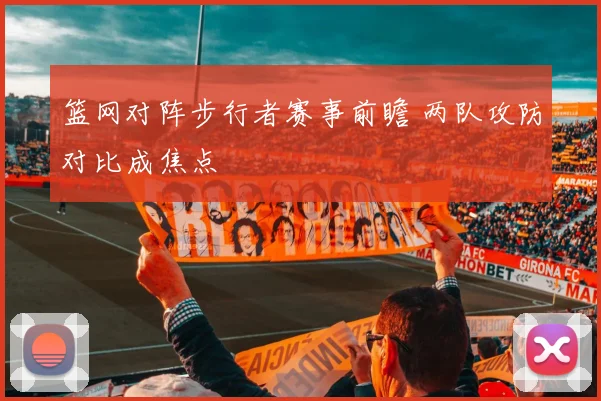 篮网对阵步行者赛事前瞻 两队攻防对比成焦点