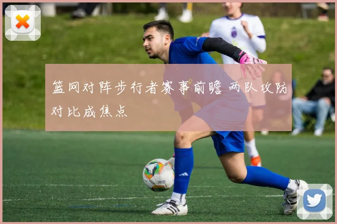 篮网对阵步行者赛事前瞻 两队攻防对比成焦点