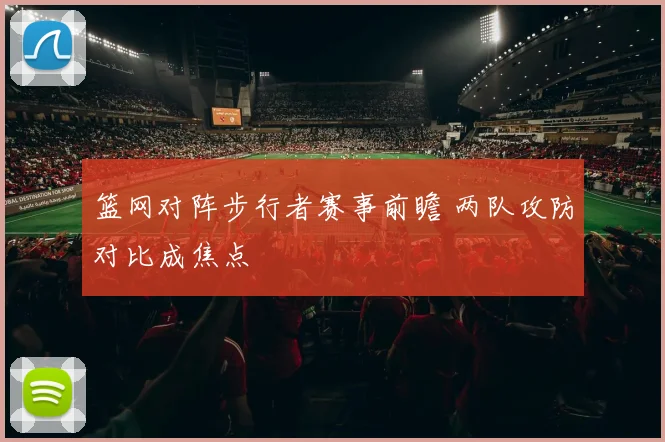 篮网对阵步行者赛事前瞻 两队攻防对比成焦点
