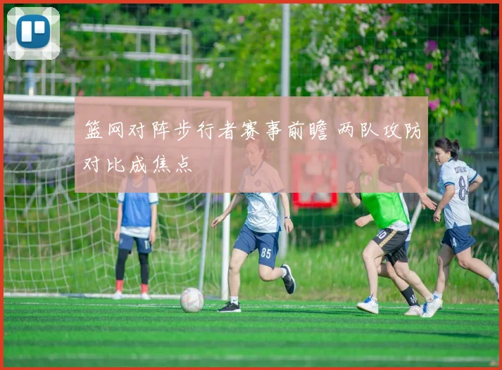篮网对阵步行者赛事前瞻 两队攻防对比成焦点