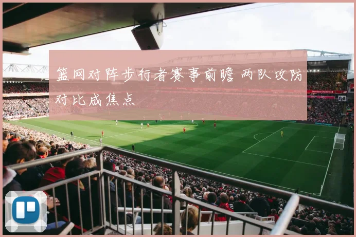篮网对阵步行者赛事前瞻 两队攻防对比成焦点
