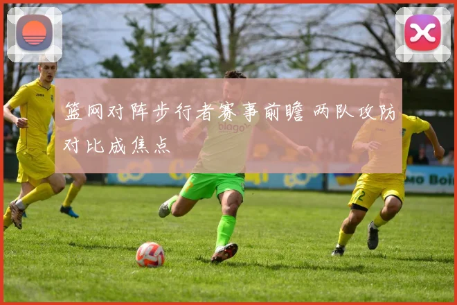 篮网对阵步行者赛事前瞻 两队攻防对比成焦点
