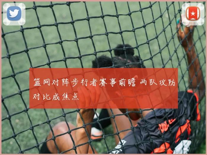 篮网对阵步行者赛事前瞻 两队攻防对比成焦点