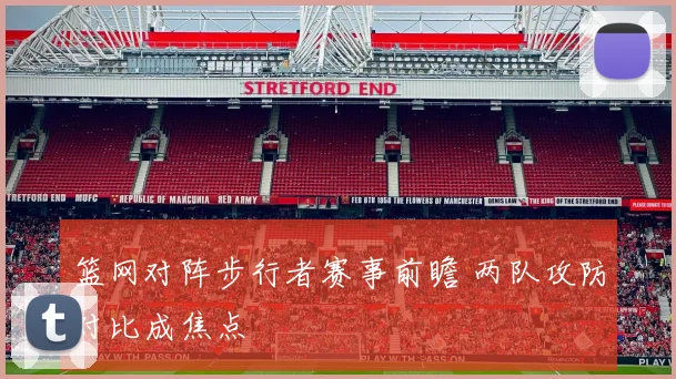 篮网对阵步行者赛事前瞻 两队攻防对比成焦点