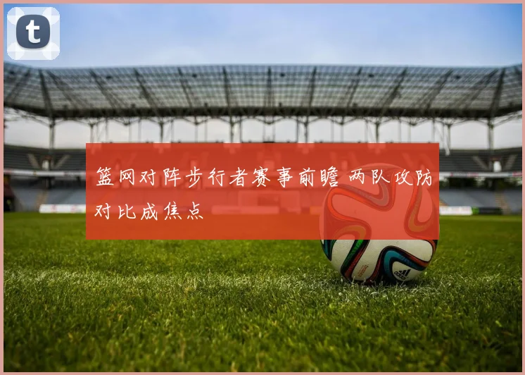 篮网对阵步行者赛事前瞻 两队攻防对比成焦点