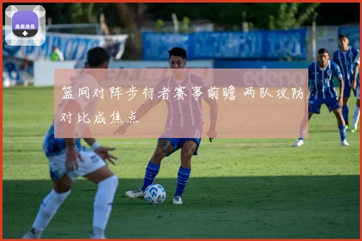 篮网对阵步行者赛事前瞻 两队攻防对比成焦点