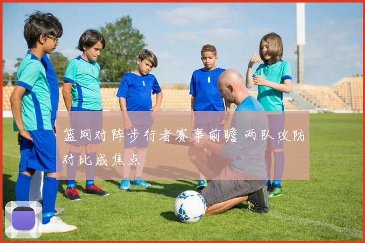 篮网对阵步行者赛事前瞻 两队攻防对比成焦点