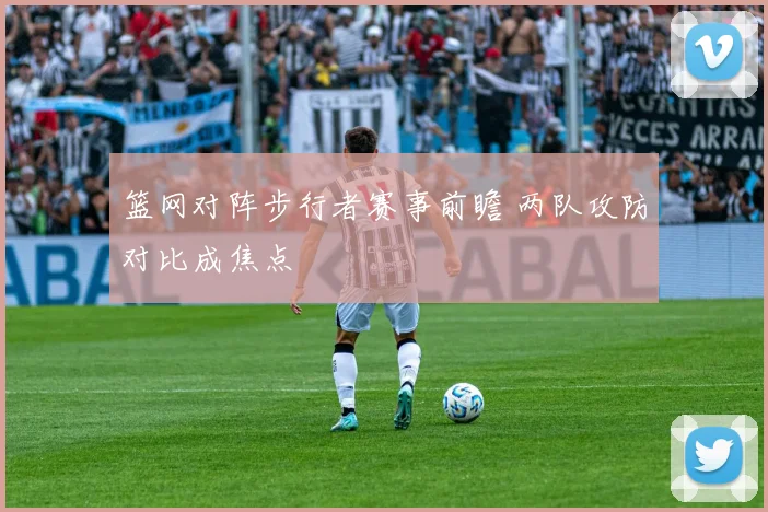 篮网对阵步行者赛事前瞻 两队攻防对比成焦点