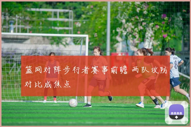篮网对阵步行者赛事前瞻 两队攻防对比成焦点