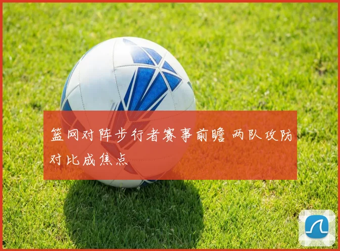 篮网对阵步行者赛事前瞻 两队攻防对比成焦点