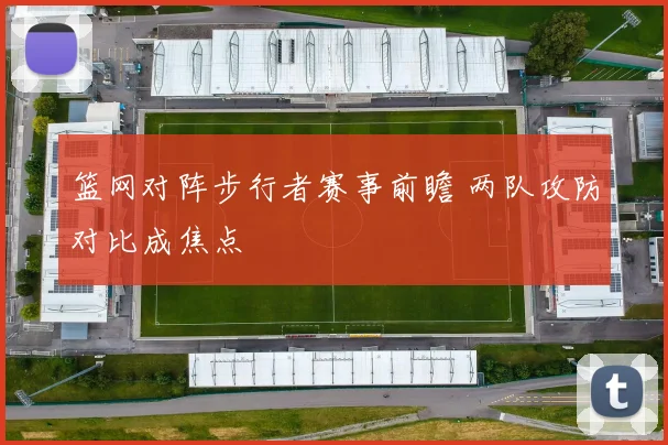 篮网对阵步行者赛事前瞻 两队攻防对比成焦点