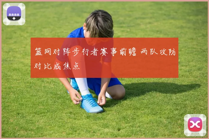 篮网对阵步行者赛事前瞻 两队攻防对比成焦点