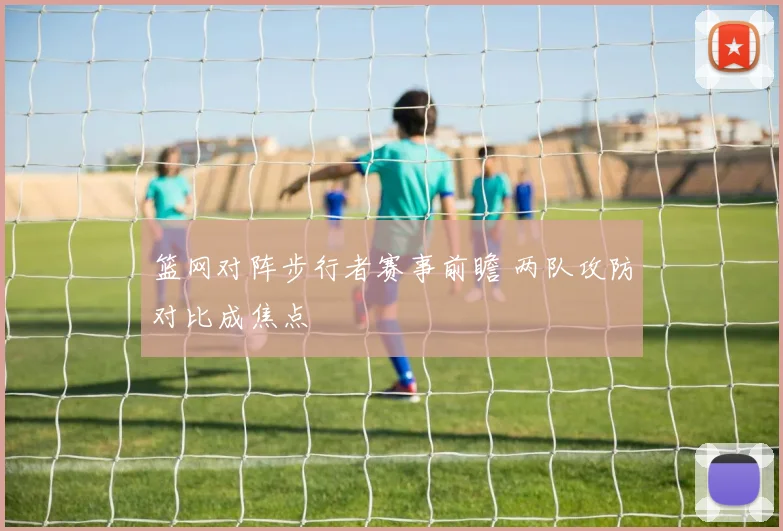 篮网对阵步行者赛事前瞻 两队攻防对比成焦点