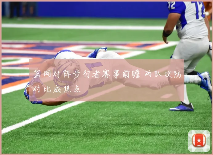 篮网对阵步行者赛事前瞻 两队攻防对比成焦点