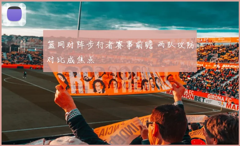 篮网对阵步行者赛事前瞻 两队攻防对比成焦点