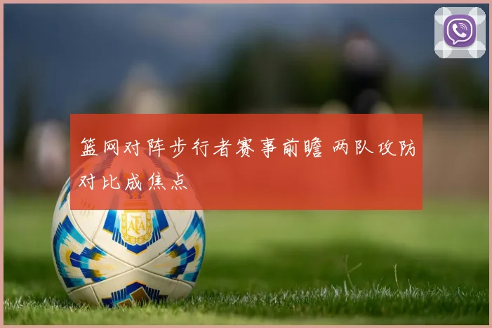 篮网对阵步行者赛事前瞻 两队攻防对比成焦点