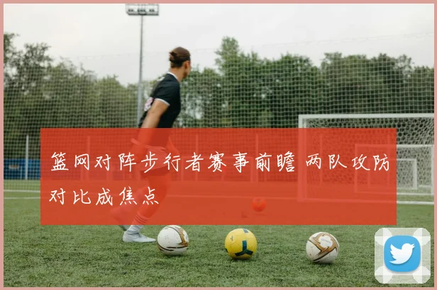 篮网对阵步行者赛事前瞻 两队攻防对比成焦点
