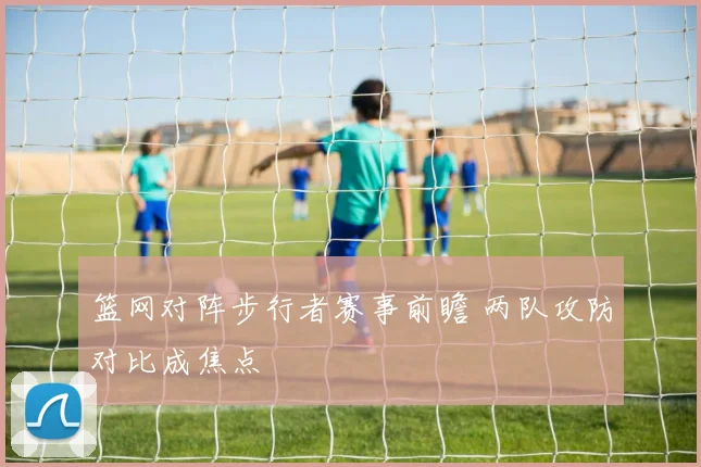 篮网对阵步行者赛事前瞻 两队攻防对比成焦点