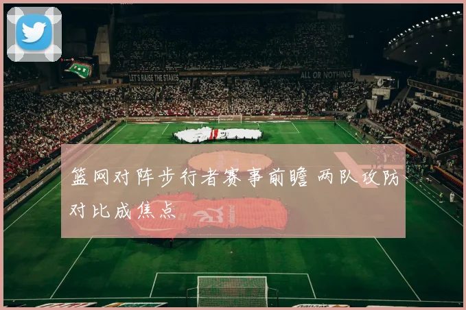 篮网对阵步行者赛事前瞻 两队攻防对比成焦点