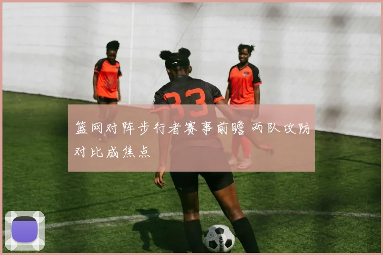 篮网对阵步行者赛事前瞻 两队攻防对比成焦点