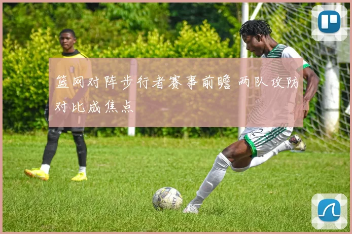 篮网对阵步行者赛事前瞻 两队攻防对比成焦点