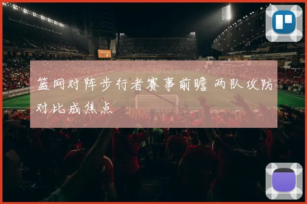 篮网对阵步行者赛事前瞻 两队攻防对比成焦点